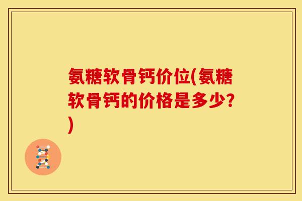 氨糖软骨钙价位(氨糖软骨钙的价格是多少？)