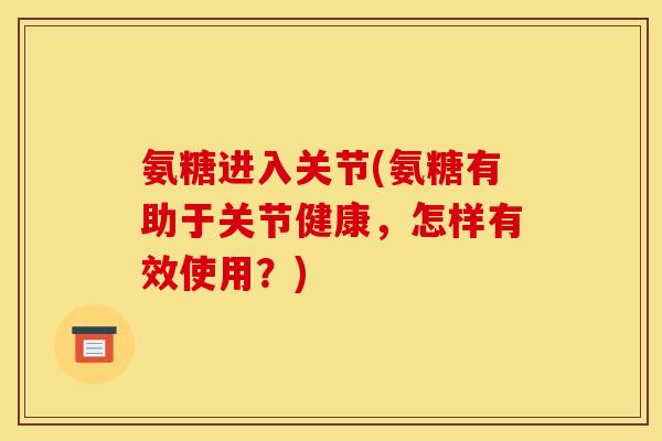 氨糖进入关节(氨糖有助于关节健康，怎样有效使用？)