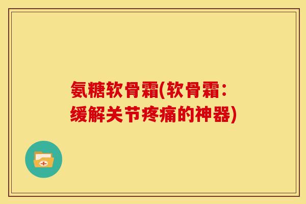 氨糖软骨霜(软骨霜：缓解关节疼痛的神器)