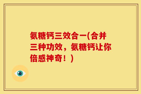 氨糖钙三效合一(合并三种功效，氨糖钙让你倍感神奇！)