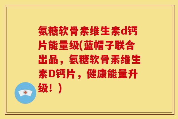 氨糖软骨素维生素d钙片能量级(蓝帽子联合出品，氨糖软骨素维生素D钙片，健康能量升级！)