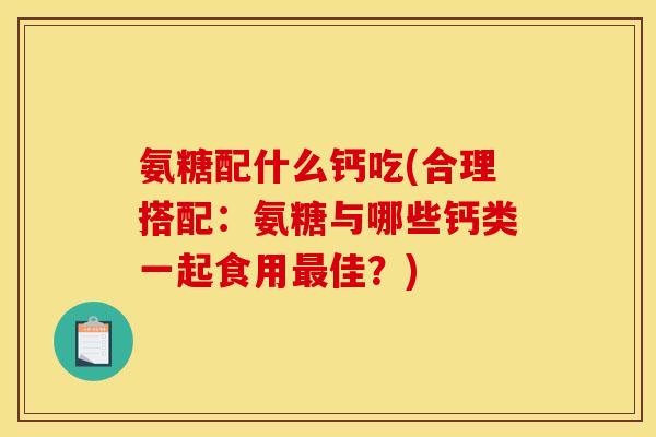 氨糖配什么钙吃(合理搭配：氨糖与哪些钙类一起食用最佳？)