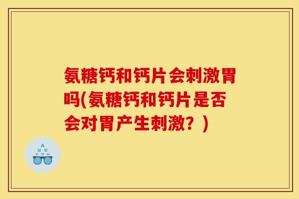 氨糖钙和钙片会刺激胃吗(氨糖钙和钙片是否会对胃产生刺激？)