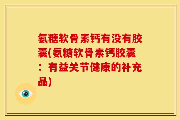 氨糖软骨素钙有没有胶囊(氨糖软骨素钙胶囊：有益关节健康的补充品)
