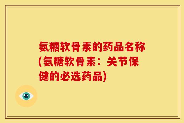 氨糖软骨素的药品名称(氨糖软骨素：关节保健的必选药品)