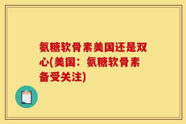 氨糖软骨素美国还是双心(美国：氨糖软骨素备受关注)