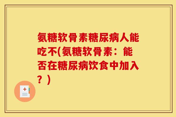 氨糖软骨素糖尿病人能吃不(氨糖软骨素：能否在糖尿病饮食中加入？)