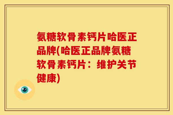 氨糖软骨素钙片哈医正品牌(哈医正品牌氨糖软骨素钙片：维护关节健康)