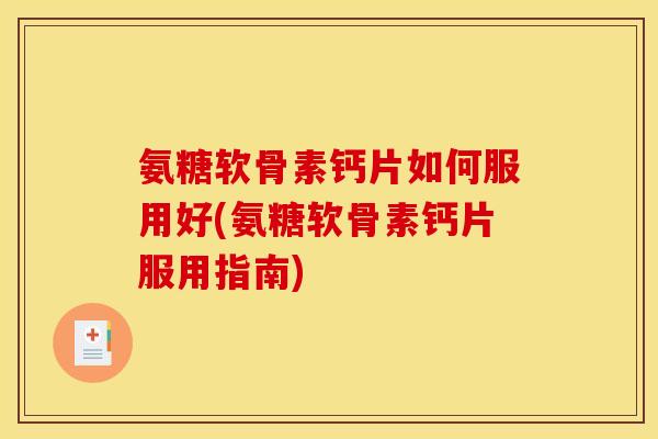 氨糖软骨素钙片如何服用好(氨糖软骨素钙片服用指南)