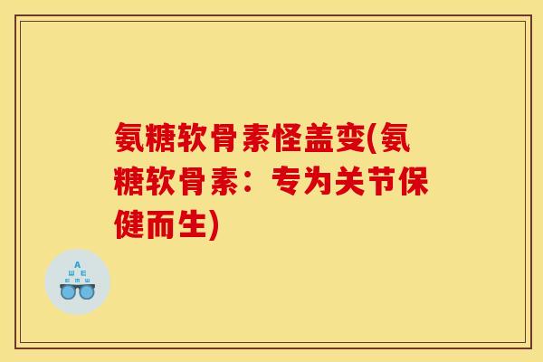 氨糖软骨素怪盖变(氨糖软骨素：专为关节保健而生)