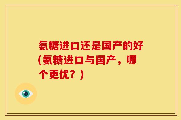 氨糖进口还是国产的好(氨糖进口与国产，哪个更优？)