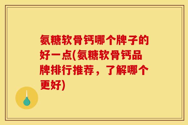 氨糖软骨钙哪个牌子的好一点(氨糖软骨钙品牌排行推荐，了解哪个更好)