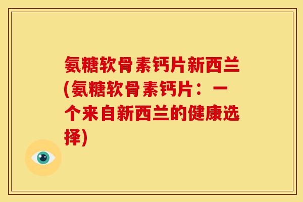 氨糖软骨素钙片新西兰(氨糖软骨素钙片：一个来自新西兰的健康选择)