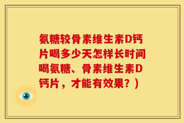 氨糖较骨素维生素D钙片喝多少天怎样长时间喝氨糖、骨素维生素D钙片，才能有效果？)