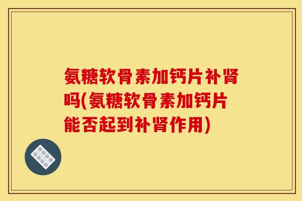 氨糖软骨素加钙片补肾吗(氨糖软骨素加钙片能否起到补肾作用)