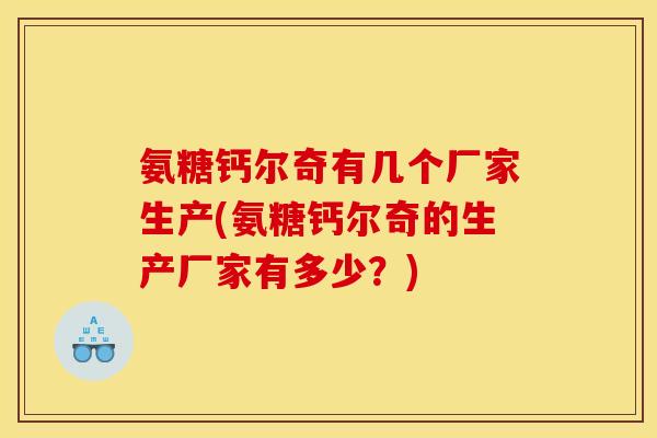 氨糖钙尔奇有几个厂家生产(氨糖钙尔奇的生产厂家有多少？)
