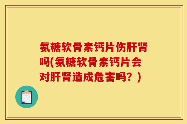 氨糖软骨素钙片伤肝肾吗(氨糖软骨素钙片会对肝肾造成危害吗？)