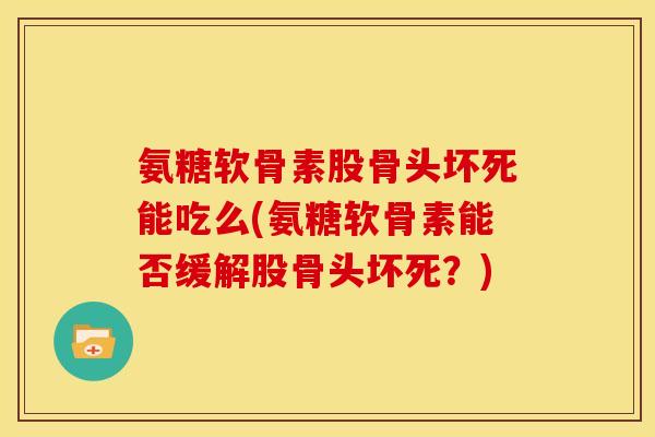 氨糖软骨素股骨头坏死能吃么(氨糖软骨素能否缓解股骨头坏死？)