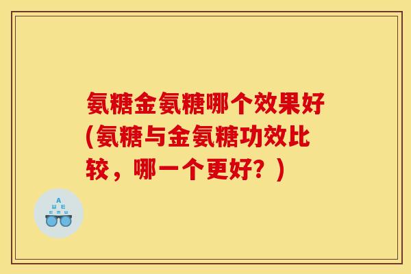 氨糖金氨糖哪个效果好(氨糖与金氨糖功效比较，哪一个更好？)