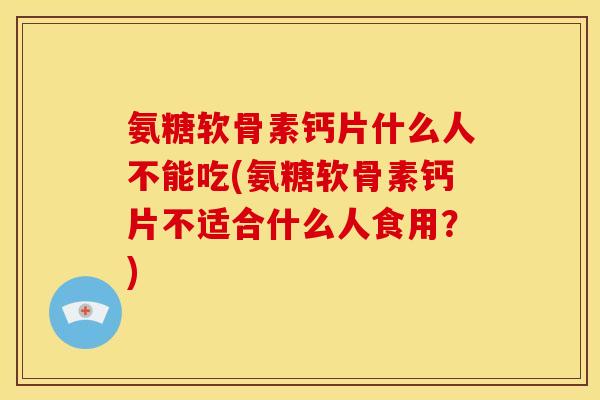 氨糖软骨素钙片什么人不能吃(氨糖软骨素钙片不适合什么人食用？)