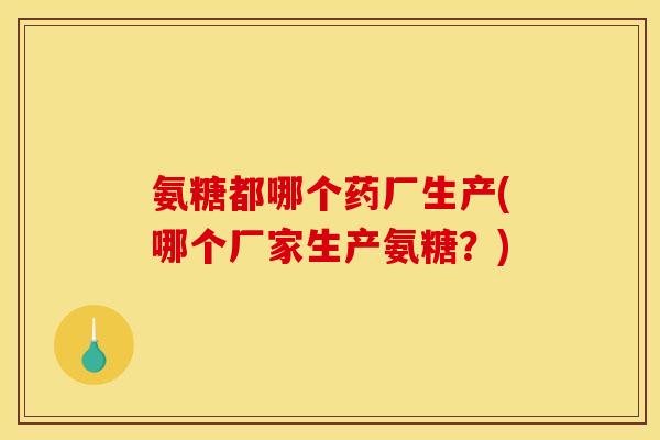 氨糖都哪个药厂生产(哪个厂家生产氨糖？)