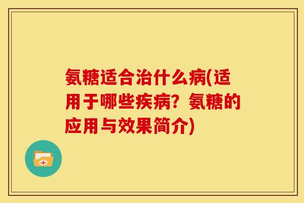 氨糖适合治什么病(适用于哪些疾病？氨糖的应用与效果简介)