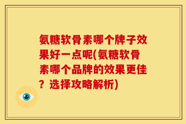 氨糖软骨素哪个牌子效果好一点呢(氨糖软骨素哪个品牌的效果更佳？选择攻略解析)
