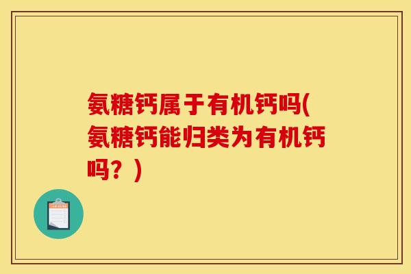 氨糖钙属于有机钙吗(氨糖钙能归类为有机钙吗？)
