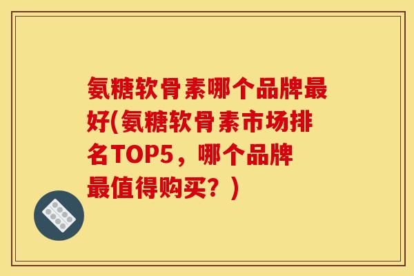 氨糖软骨素哪个品牌最好(氨糖软骨素市场排名TOP5，哪个品牌最值得购买？)