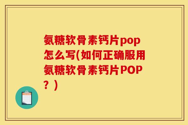 氨糖软骨素钙片pop怎么写(如何正确服用氨糖软骨素钙片POP？)
