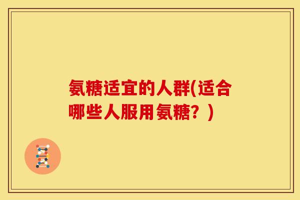 氨糖适宜的人群(适合哪些人服用氨糖？)