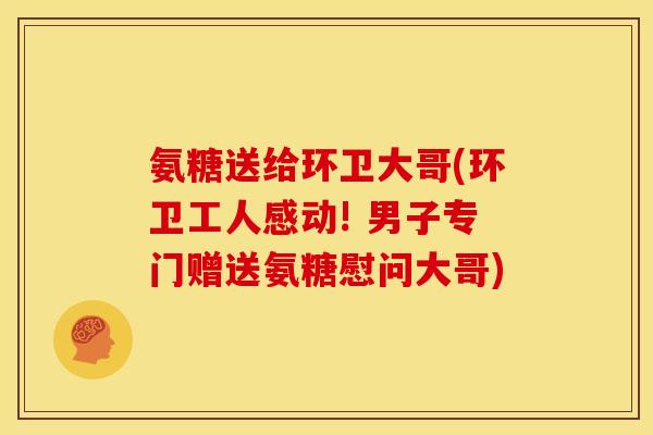 氨糖送给环卫大哥(环卫工人感动! 男子专门赠送氨糖慰问大哥)
