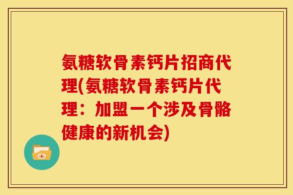 氨糖软骨素钙片招商代理(氨糖软骨素钙片代理：加盟一个涉及骨骼健康的新机会)