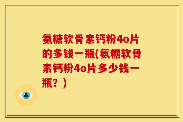 氨糖软骨素钙粉4o片的多钱一瓶(氨糖软骨素钙粉4o片多少钱一瓶？)