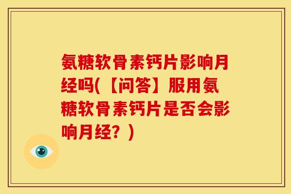 氨糖软骨素钙片影响月经吗(【问答】服用氨糖软骨素钙片是否会影响月经？)