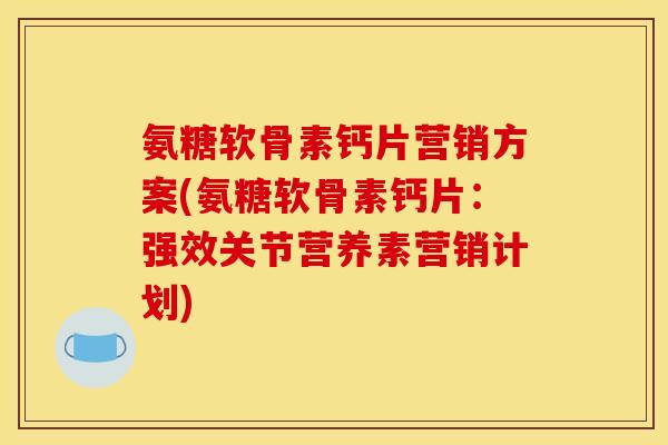 氨糖软骨素钙片营销方案(氨糖软骨素钙片：强效关节营养素营销计划)