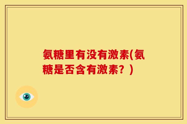 氨糖里有没有激素(氨糖是否含有激素？)