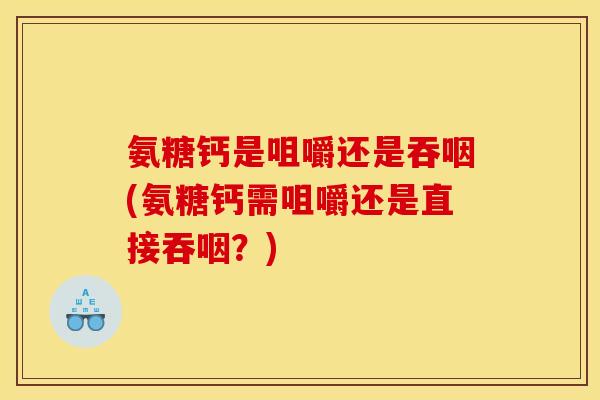 氨糖钙是咀嚼还是吞咽(氨糖钙需咀嚼还是直接吞咽？)