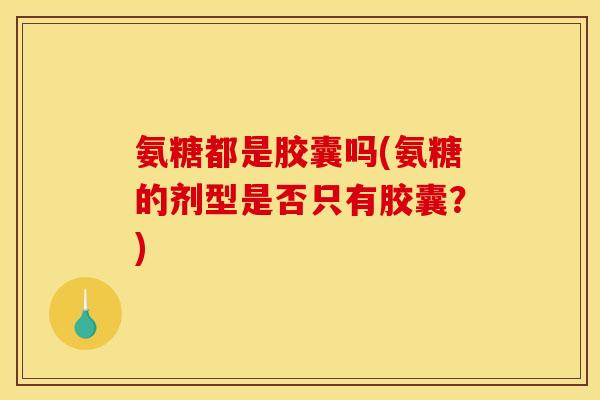 氨糖都是胶囊吗(氨糖的剂型是否只有胶囊？)