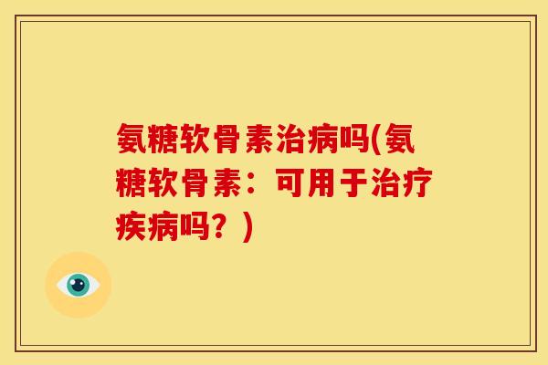 氨糖软骨素治病吗(氨糖软骨素：可用于治疗疾病吗？)