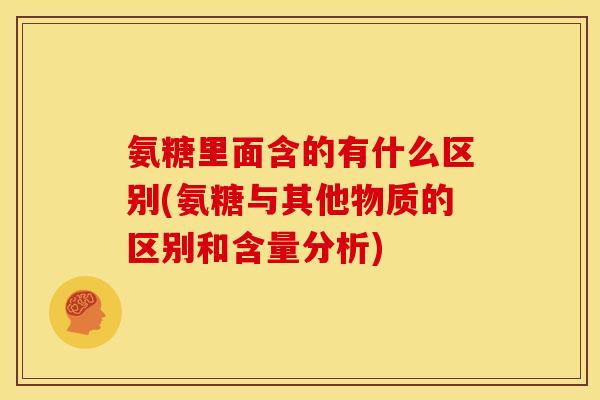 氨糖里面含的有什么区别(氨糖与其他物质的区别和含量分析)