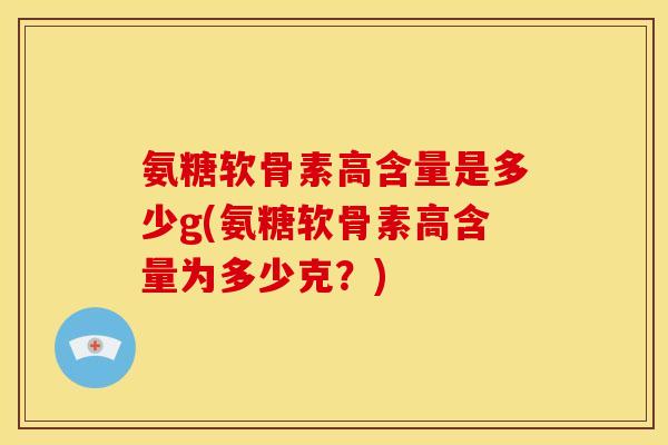 氨糖软骨素高含量是多少g(氨糖软骨素高含量为多少克？)