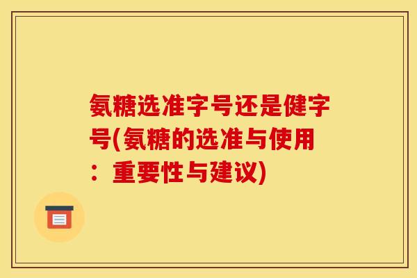 氨糖选准字号还是健字号(氨糖的选准与使用：重要性与建议)