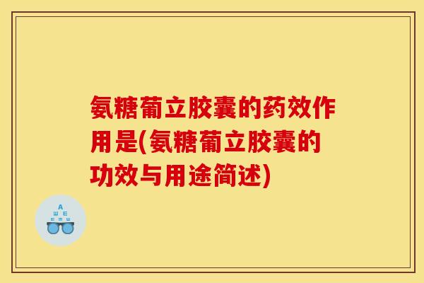 氨糖葡立胶囊的药效作用是(氨糖葡立胶囊的功效与用途简述)