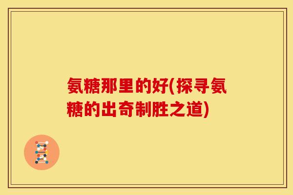 氨糖那里的好(探寻氨糖的出奇制胜之道)