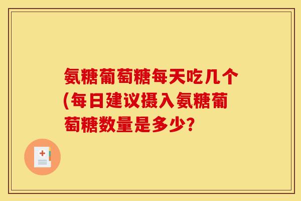 氨糖葡萄糖每天吃几个(每日建议摄入氨糖葡萄糖数量是多少？
