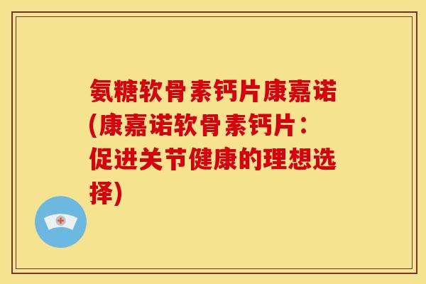 氨糖软骨素钙片康嘉诺(康嘉诺软骨素钙片：促进关节健康的理想选择)