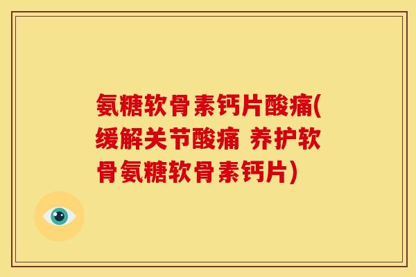 氨糖软骨素钙片酸痛(缓解关节酸痛 养护软骨氨糖软骨素钙片)