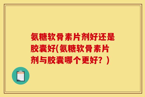 氨糖软骨素片剂好还是胶囊好(氨糖软骨素片剂与胶囊哪个更好？)