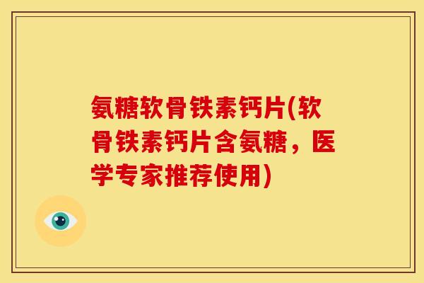 氨糖软骨铁素钙片(软骨铁素钙片含氨糖，医学专家推荐使用)